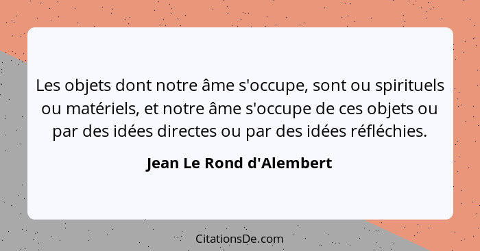 Les objets dont notre âme s'occupe, sont ou spirituels ou matériels, et notre âme s'occupe de ces objets ou par des idée... - Jean Le Rond d'Alembert