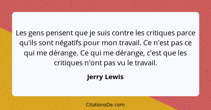 Les gens pensent que je suis contre les critiques parce qu'ils sont négatifs pour mon travail. Ce n'est pas ce qui me dérange. Ce qui me... - Jerry Lewis