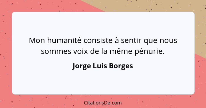 Mon humanité consiste à sentir que nous sommes voix de la même pénurie.... - Jorge Luis Borges