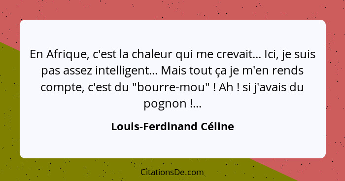 En Afrique, c'est la chaleur qui me crevait... Ici, je suis pas assez intelligent... Mais tout ça je m'en rends compte, c'est... - Louis-Ferdinand Céline