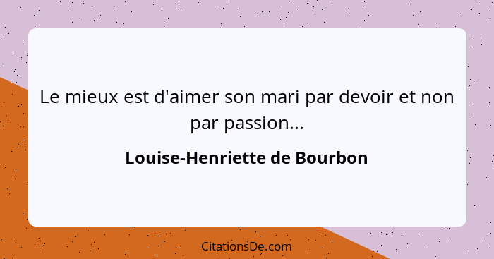 Le mieux est d'aimer son mari par devoir et non par passion...... - Louise-Henriette de Bourbon