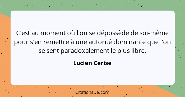 C'est au moment où l'on se dépossède de soi-même pour s'en remettre à une autorité dominante que l'on se sent paradoxalement le plus l... - Lucien Cerise