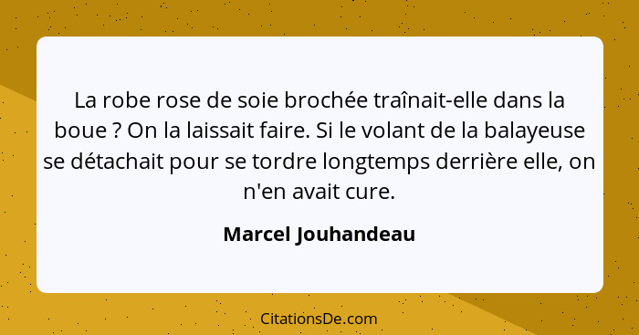 La robe rose de soie brochée traînait-elle dans la boue ? On la laissait faire. Si le volant de la balayeuse se détachait pou... - Marcel Jouhandeau