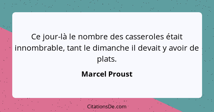 Ce jour-là le nombre des casseroles était innombrable, tant le dimanche il devait y avoir de plats.... - Marcel Proust