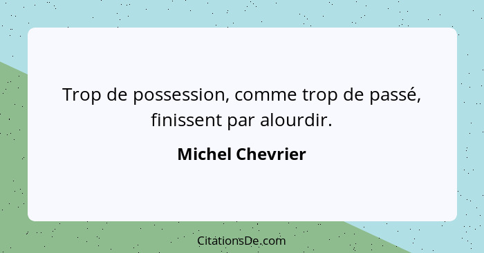 Trop de possession, comme trop de passé, finissent par alourdir.... - Michel Chevrier