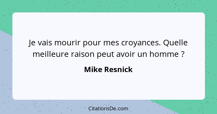 Je vais mourir pour mes croyances. Quelle meilleure raison peut avoir un homme ?... - Mike Resnick