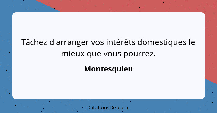 Tâchez d'arranger vos intérêts domestiques le mieux que vous pourrez.... - Montesquieu