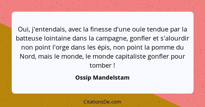 Oui, j'entendais, avec la finesse d'une ouïe tendue par la batteuse lointaine dans la campagne, gonfler et s'alourdir non point l'o... - Ossip Mandelstam