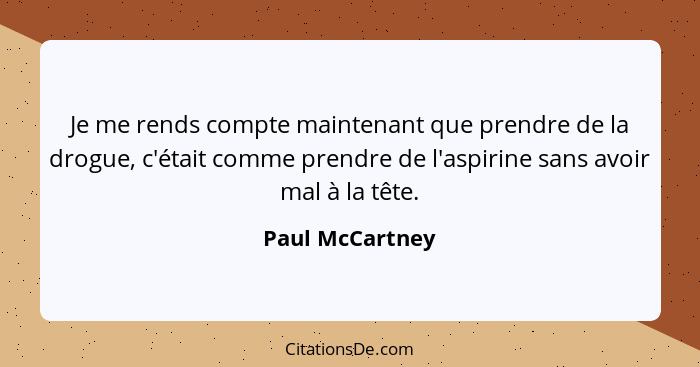 Je me rends compte maintenant que prendre de la drogue, c'était comme prendre de l'aspirine sans avoir mal à la tête.... - Paul McCartney