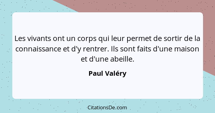 Les vivants ont un corps qui leur permet de sortir de la connaissance et d'y rentrer. Ils sont faits d'une maison et d'une abeille.... - Paul Valéry