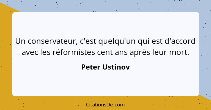 Un conservateur, c'est quelqu'un qui est d'accord avec les réformistes cent ans après leur mort.... - Peter Ustinov