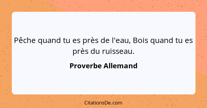 Pêche quand tu es près de l'eau, Bois quand tu es près du ruisseau.... - Proverbe Allemand