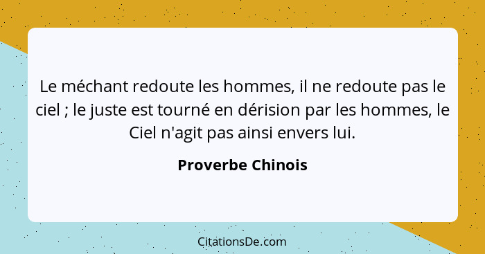 Le méchant redoute les hommes, il ne redoute pas le ciel ; le juste est tourné en dérision par les hommes, le Ciel n'agit pas... - Proverbe Chinois