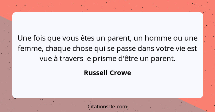 Une fois que vous êtes un parent, un homme ou une femme, chaque chose qui se passe dans votre vie est vue à travers le prisme d'être u... - Russell Crowe