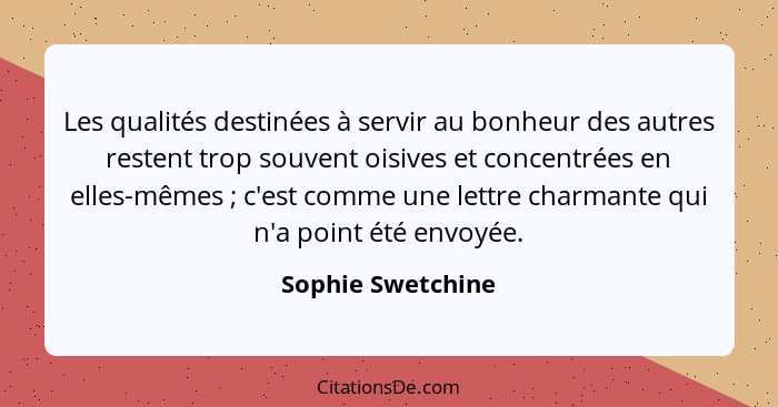 Les qualités destinées à servir au bonheur des autres restent trop souvent oisives et concentrées en elles-mêmes ; c'est comme... - Sophie Swetchine