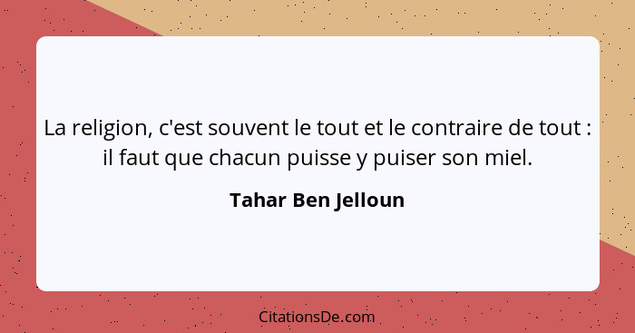 La religion, c'est souvent le tout et le contraire de tout : il faut que chacun puisse y puiser son miel.... - Tahar Ben Jelloun