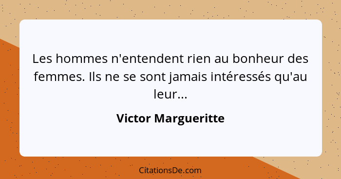 Les hommes n'entendent rien au bonheur des femmes. Ils ne se sont jamais intéressés qu'au leur...... - Victor Margueritte