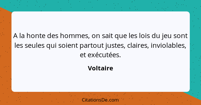 A la honte des hommes, on sait que les lois du jeu sont les seules qui soient partout justes, claires, inviolables, et exécutées.... - Voltaire