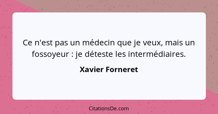 Ce n'est pas un médecin que je veux, mais un fossoyeur : je déteste les intermédiaires.... - Xavier Forneret