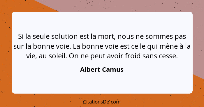 Si la seule solution est la mort, nous ne sommes pas sur la bonne voie. La bonne voie est celle qui mène à la vie, au soleil. On ne peu... - Albert Camus