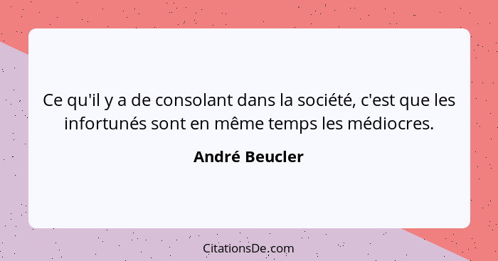 Ce qu'il y a de consolant dans la société, c'est que les infortunés sont en même temps les médiocres.... - André Beucler