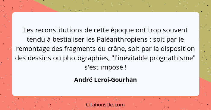 Les reconstitutions de cette époque ont trop souvent tendu à bestialiser les Paléanthropiens : soit par le remontage des fr... - André Leroi-Gourhan