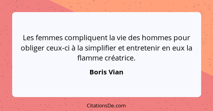 Les femmes compliquent la vie des hommes pour obliger ceux-ci à la simplifier et entretenir en eux la flamme créatrice.... - Boris Vian