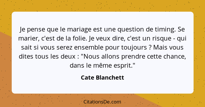 Je pense que le mariage est une question de timing. Se marier, c'est de la folie. Je veux dire, c'est un risque - qui sait si vous se... - Cate Blanchett