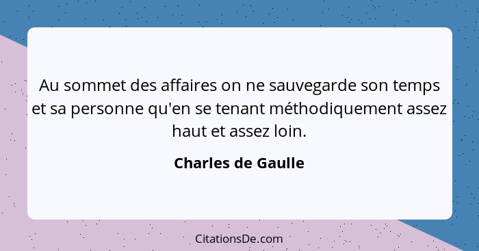 Au sommet des affaires on ne sauvegarde son temps et sa personne qu'en se tenant méthodiquement assez haut et assez loin.... - Charles de Gaulle