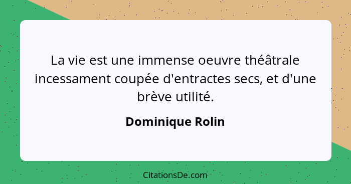 La vie est une immense oeuvre théâtrale incessament coupée d'entractes secs, et d'une brève utilité.... - Dominique Rolin