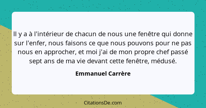 Il y a à l'intérieur de chacun de nous une fenêtre qui donne sur l'enfer, nous faisons ce que nous pouvons pour ne pas nous en appr... - Emmanuel Carrère