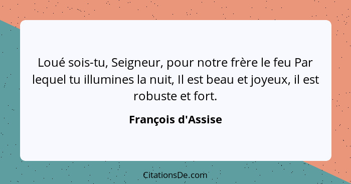 Loué sois-tu, Seigneur, pour notre frère le feu Par lequel tu illumines la nuit, Il est beau et joyeux, il est robuste et fort... - François d'Assise