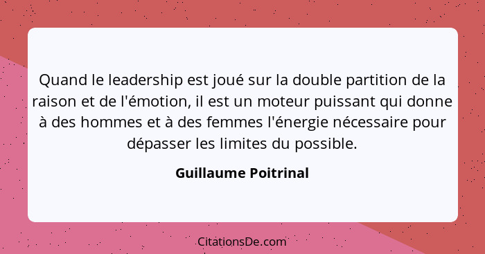 Quand le leadership est joué sur la double partition de la raison et de l'émotion, il est un moteur puissant qui donne à des hom... - Guillaume Poitrinal