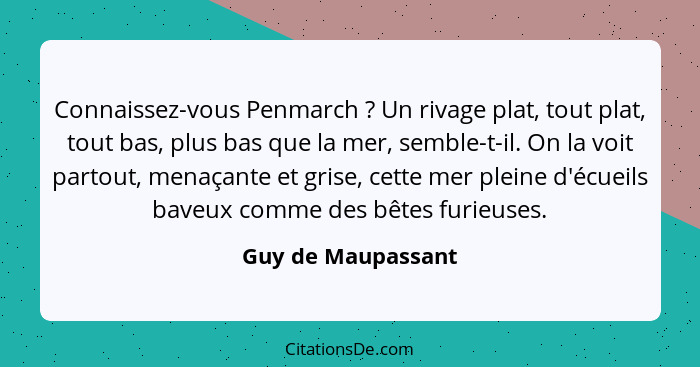 Connaissez-vous Penmarch ? Un rivage plat, tout plat, tout bas, plus bas que la mer, semble-t-il. On la voit partout, menaçan... - Guy de Maupassant