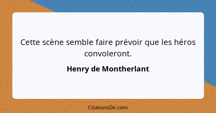 Cette scène semble faire prévoir que les héros convoleront.... - Henry de Montherlant