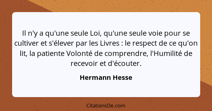 Il n'y a qu'une seule Loi, qu'une seule voie pour se cultiver et s'élever par les Livres : le respect de ce qu'on lit, la patient... - Hermann Hesse