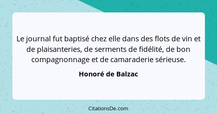 Le journal fut baptisé chez elle dans des flots de vin et de plaisanteries, de serments de fidélité, de bon compagnonnage et de cam... - Honoré de Balzac