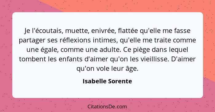 Je l'écoutais, muette, enivrée, flattée qu'elle me fasse partager ses réflexions intimes, qu'elle me traite comme une égale, comme... - Isabelle Sorente