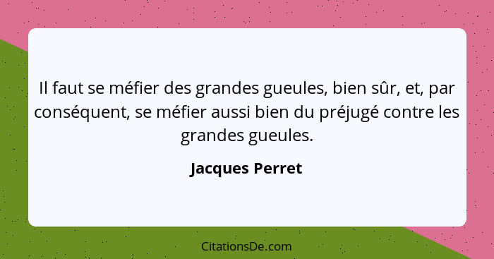 Il faut se méfier des grandes gueules, bien sûr, et, par conséquent, se méfier aussi bien du préjugé contre les grandes gueules.... - Jacques Perret