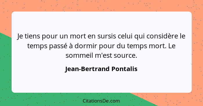 Je tiens pour un mort en sursis celui qui considère le temps passé à dormir pour du temps mort. Le sommeil m'est source.... - Jean-Bertrand Pontalis