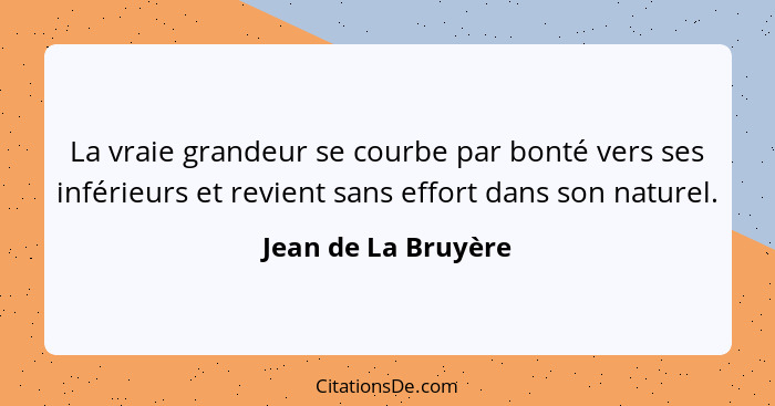 La vraie grandeur se courbe par bonté vers ses inférieurs et revient sans effort dans son naturel.... - Jean de La Bruyère