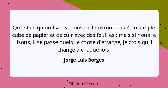 Qu'est ce qu'un livre si nous ne l'ouvrons pas ? Un simple cube de papier et de cuir avec des feuilles ; mais si nous le... - Jorge Luis Borges