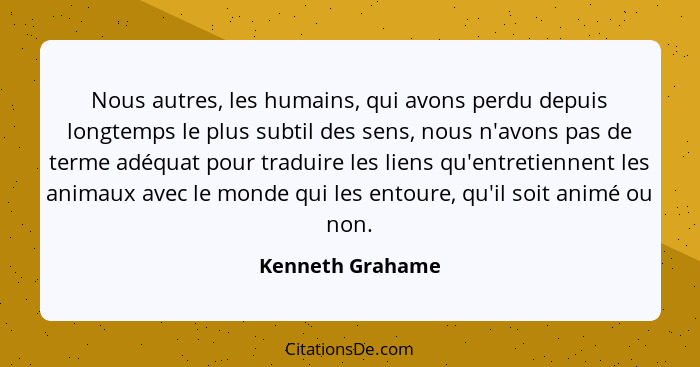 Nous autres, les humains, qui avons perdu depuis longtemps le plus subtil des sens, nous n'avons pas de terme adéquat pour traduire... - Kenneth Grahame