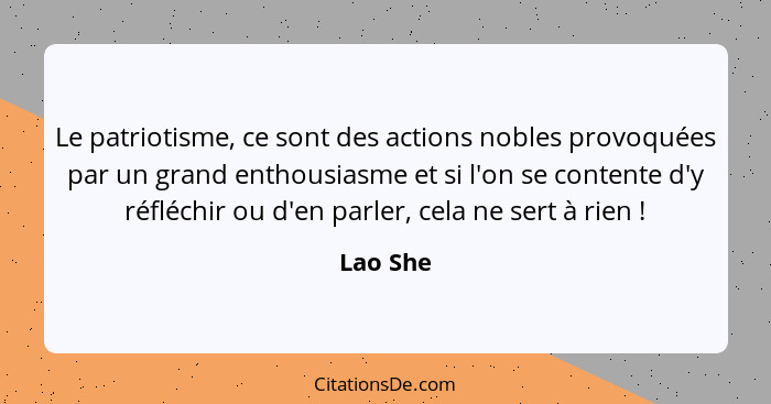 Le patriotisme, ce sont des actions nobles provoquées par un grand enthousiasme et si l'on se contente d'y réfléchir ou d'en parler, cela ne... - Lao She