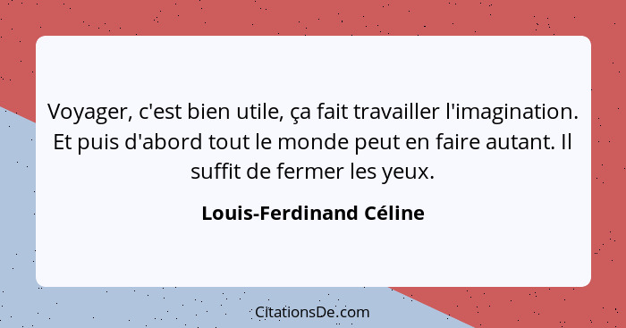 Voyager, c'est bien utile, ça fait travailler l'imagination. Et puis d'abord tout le monde peut en faire autant. Il suffit de... - Louis-Ferdinand Céline