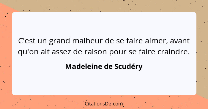 C'est un grand malheur de se faire aimer, avant qu'on ait assez de raison pour se faire craindre.... - Madeleine de Scudéry