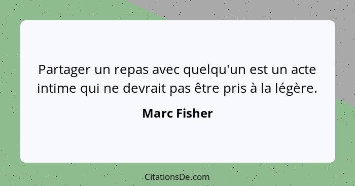 Partager un repas avec quelqu'un est un acte intime qui ne devrait pas être pris à la légère.... - Marc Fisher