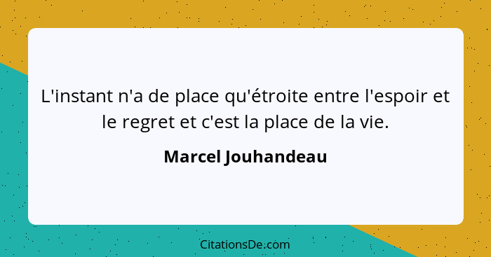 L'instant n'a de place qu'étroite entre l'espoir et le regret et c'est la place de la vie.... - Marcel Jouhandeau