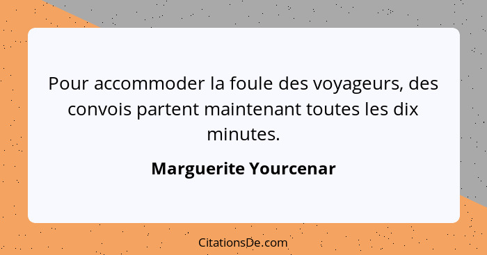 Pour accommoder la foule des voyageurs, des convois partent maintenant toutes les dix minutes.... - Marguerite Yourcenar