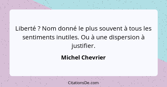 Liberté ? Nom donné le plus souvent à tous les sentiments inutiles. Ou à une dispersion à justifier.... - Michel Chevrier